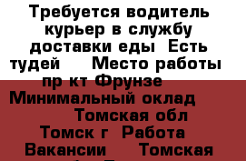 Требуется водитель-курьер в службу доставки еды “Есть тудей.“ › Место работы ­ пр-кт Фрунзе 103 › Минимальный оклад ­ 20 000 - Томская обл., Томск г. Работа » Вакансии   . Томская обл.,Томск г.